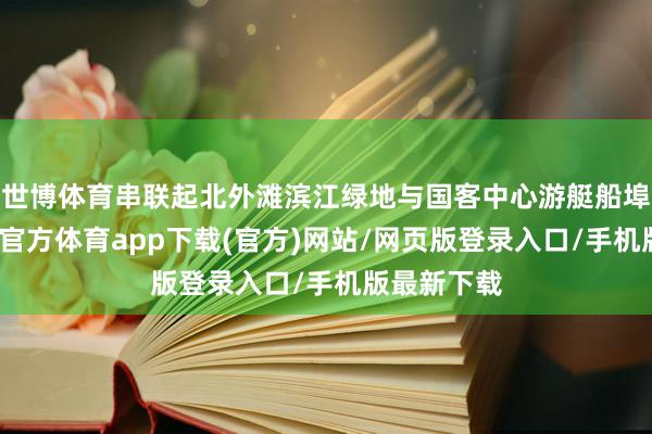 世博体育串联起北外滩滨江绿地与国客中心游艇船埠岸线-世博官方体育app下载(官方)网站/网页版登录入口/手机版最新下载