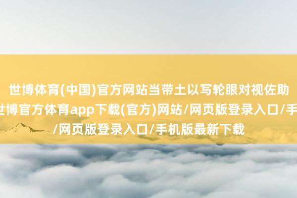 世博体育(中国)官方网站当带土以写轮眼对视佐助时自动触发-世博官方体育app下载(官方)网站/网页版登录入口/手机版最新下载