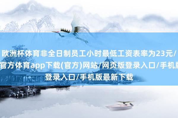 欧洲杯体育非全日制员工小时最低工资表率为23元/小时-世博官方体育app下载(官方)网站/网页版登录入口/手机版最新下载