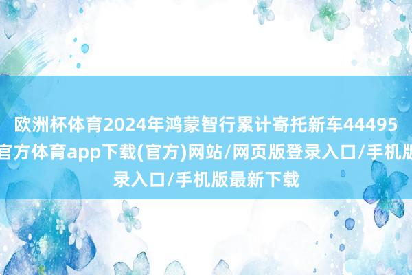 欧洲杯体育2024年鸿蒙智行累计寄托新车444956辆-世博官方体育app下载(官方)网站/网页版登录入口/手机版最新下载