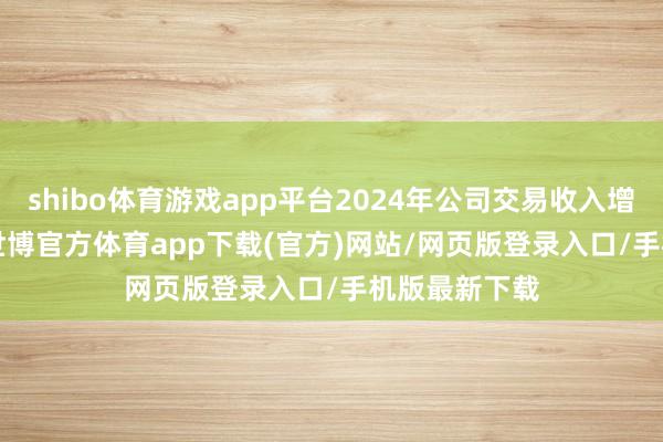 shibo体育游戏app平台2024年公司交易收入增长15.51%-世博官方体育app下载(官方)网站/网页版登录入口/手机版最新下载