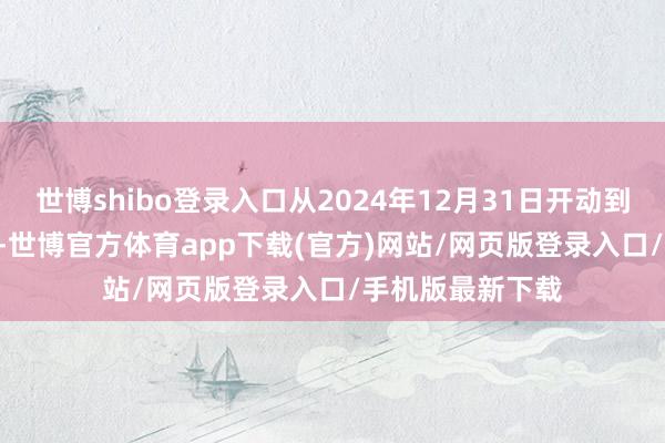 世博shibo登录入口从2024年12月31日开动到2025年1月1日-世博官方体育app下载(官方)网站/网页版登录入口/手机版最新下载