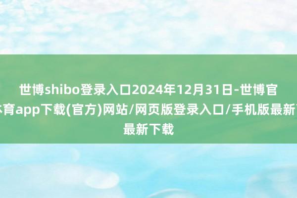 世博shibo登录入口2024年12月31日-世博官方体育app下载(官方)网站/网页版登录入口/手机版最新下载