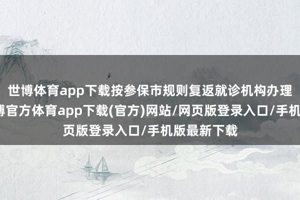 世博体育app下载按参保市规则复返就诊机构办理补记账-世博官方体育app下载(官方)网站/网页版登录入口/手机版最新下载
