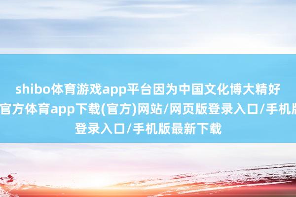 shibo体育游戏app平台因为中国文化博大精好意思-世博官方体育app下载(官方)网站/网页版登录入口/手机版最新下载