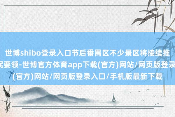世博shibo登录入口节后番禺区不少景区将接续推出丰富文旅当作和惠民要领-世博官方体育app下载(官方)网站/网页版登录入口/手机版最新下载