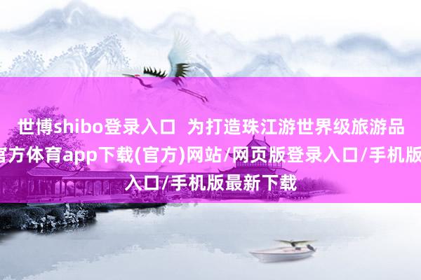 世博shibo登录入口  为打造珠江游世界级旅游品牌-世博官方体育app下载(官方)网站/网页版登录入口/手机版最新下载