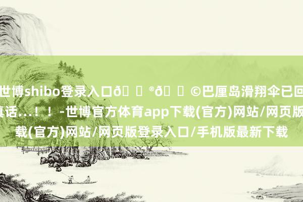 世博shibo登录入口🇮🇩巴厘岛滑翔伞已回🥹🪂说点大真话…！！-世博官方体育app下载(官方)网站/网页版登录入口/手机版最新下载