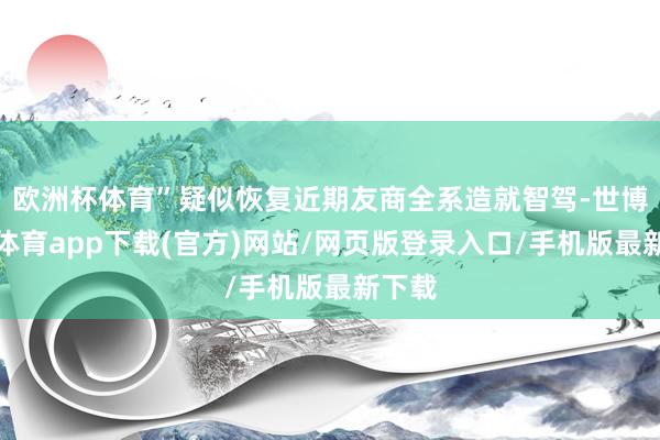 欧洲杯体育”疑似恢复近期友商全系造就智驾-世博官方体育app下载(官方)网站/网页版登录入口/手机版最新下载