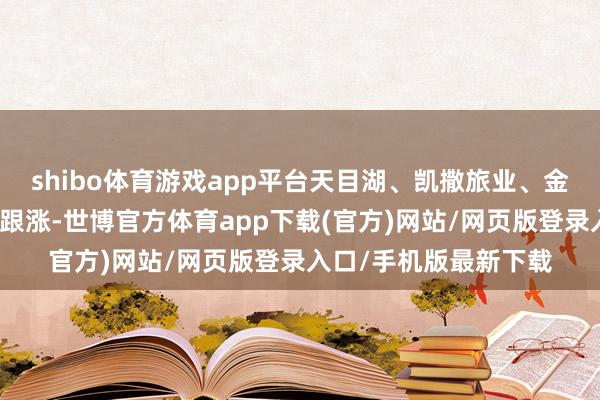 shibo体育游戏app平台天目湖、凯撒旅业、金陵饭馆、天府文旅等跟涨-世博官方体育app下载(官方)网站/网页版登录入口/手机版最新下载