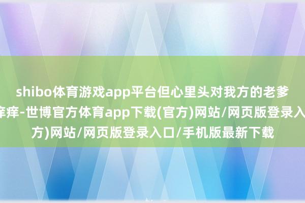 shibo体育游戏app平台但心里头对我方的老爹庄芦隐然而恨得牙痒痒-世博官方体育app下载(官方)网站/网页版登录入口/手机版最新下载