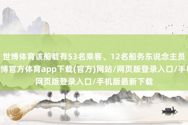 世博体育该船载有53名乘客、12名船务东说念主员和22辆车-世博官方体育app下载(官方)网站/网页版登录入口/手机版最新下载