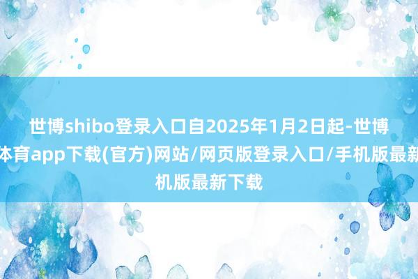 世博shibo登录入口自2025年1月2日起-世博官方体育app下载(官方)网站/网页版登录入口/手机版最新下载