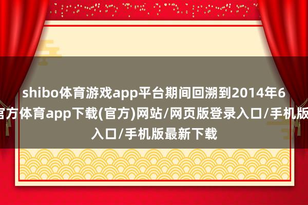 shibo体育游戏app平台期间回溯到2014年6月-世博官方体育app下载(官方)网站/网页版登录入口/手机版最新下载