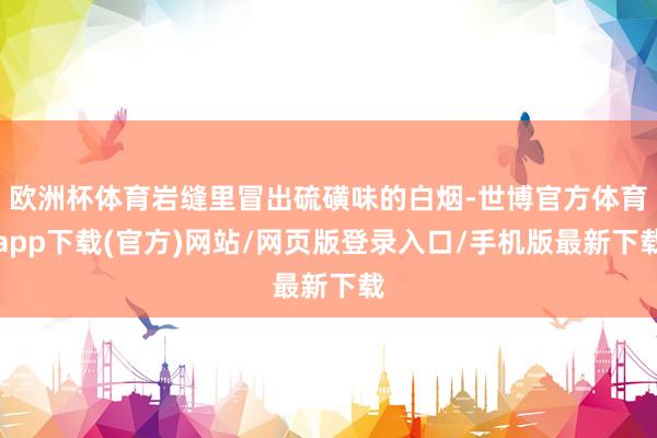 欧洲杯体育岩缝里冒出硫磺味的白烟-世博官方体育app下载(官方)网站/网页版登录入口/手机版最新下载
