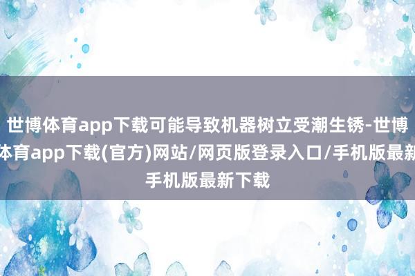 世博体育app下载可能导致机器树立受潮生锈-世博官方体育app下载(官方)网站/网页版登录入口/手机版最新下载