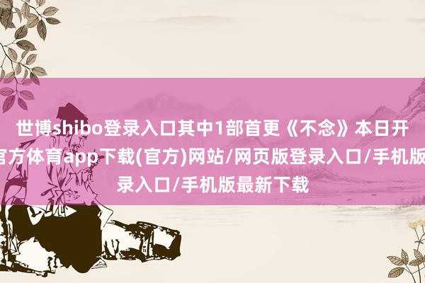 世博shibo登录入口其中1部首更《不念》本日开播-世博官方体育app下载(官方)网站/网页版登录入口/手机版最新下载