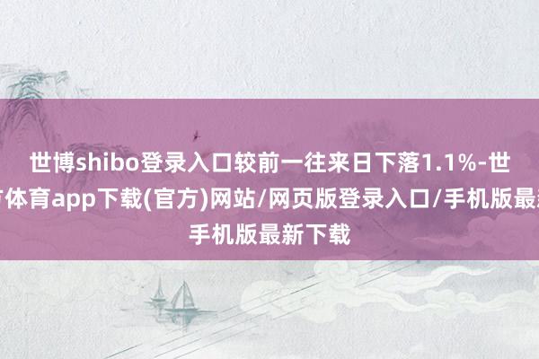 世博shibo登录入口较前一往来日下落1.1%-世博官方体育app下载(官方)网站/网页版登录入口/手机版最新下载
