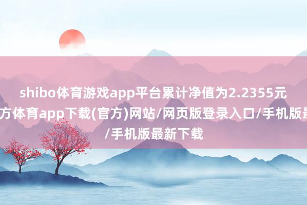 shibo体育游戏app平台累计净值为2.2355元-世博官方体育app下载(官方)网站/网页版登录入口/手机版最新下载