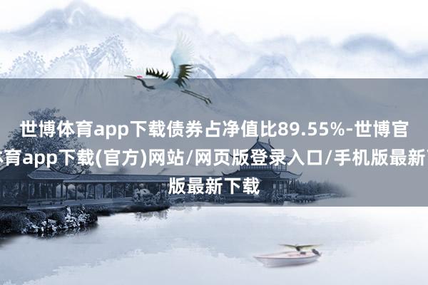 世博体育app下载债券占净值比89.55%-世博官方体育app下载(官方)网站/网页版登录入口/手机版最新下载