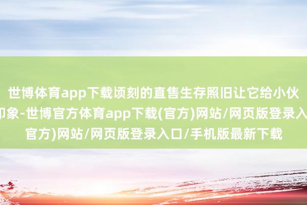 世博体育app下载顷刻的直售生存照旧让它给小伙伴们留住了长远的印象-世博官方体育app下载(官方)网站/网页版登录入口/手机版最新下载