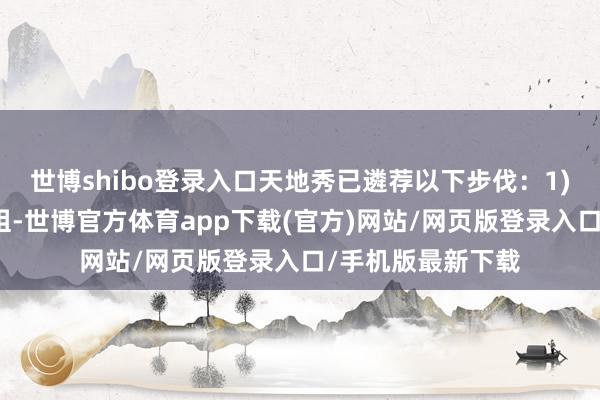 世博shibo登录入口天地秀已遴荐以下步伐：1)成立专项本事小组-世博官方体育app下载(官方)网站/网页版登录入口/手机版最新下载