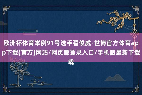 欧洲杯体育举例91号选手翟俊威-世博官方体育app下载(官方)网站/网页版登录入口/手机版最新下载