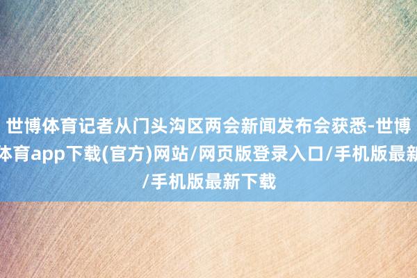 世博体育记者从门头沟区两会新闻发布会获悉-世博官方体育app下载(官方)网站/网页版登录入口/手机版最新下载