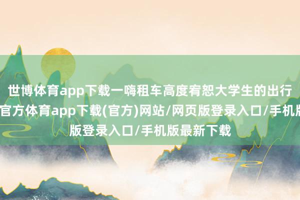 世博体育app下载一嗨租车高度宥恕大学生的出行需求-世博官方体育app下载(官方)网站/网页版登录入口/手机版最新下载