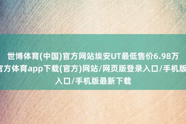 世博体育(中国)官方网站埃安UT最低售价6.98万元-世博官方体育app下载(官方)网站/网页版登录入口/手机版最新下载