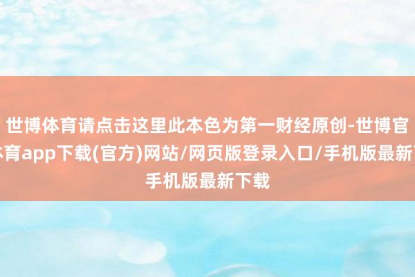 世博体育请点击这里此本色为第一财经原创-世博官方体育app下载(官方)网站/网页版登录入口/手机版最新下载