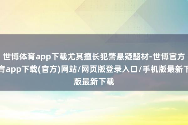 世博体育app下载尤其擅长犯警悬疑题材-世博官方体育app下载(官方)网站/网页版登录入口/手机版最新下载