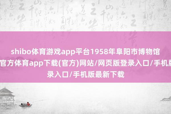 shibo体育游戏app平台1958年阜阳市博物馆竖立-世博官方体育app下载(官方)网站/网页版登录入口/手机版最新下载
