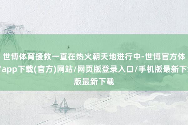 世博体育援救一直在热火朝天地进行中-世博官方体育app下载(官方)网站/网页版登录入口/手机版最新下载