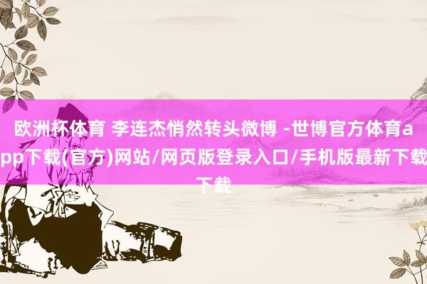 欧洲杯体育 李连杰悄然转头微博 -世博官方体育app下载(官方)网站/网页版登录入口/手机版最新下载