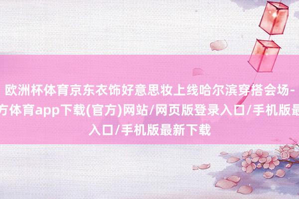 欧洲杯体育京东衣饰好意思妆上线哈尔滨穿搭会场-世博官方体育app下载(官方)网站/网页版登录入口/手机版最新下载