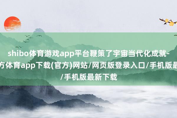 shibo体育游戏app平台鞭策了宇宙当代化成就-世博官方体育app下载(官方)网站/网页版登录入口/手机版最新下载