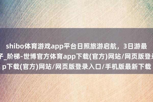 shibo体育游戏app平台日照旅游启航，3日游最全省流版攻略_get_鞋子_阶梯-世博官方体育app下载(官方)网站/网页版登录入口/手机版最新下载