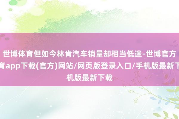 世博体育但如今林肯汽车销量却相当低迷-世博官方体育app下载(官方)网站/网页版登录入口/手机版最新下载