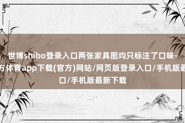 世博shibo登录入口两张家具图均只标注了口味-世博官方体育app下载(官方)网站/网页版登录入口/手机版最新下载