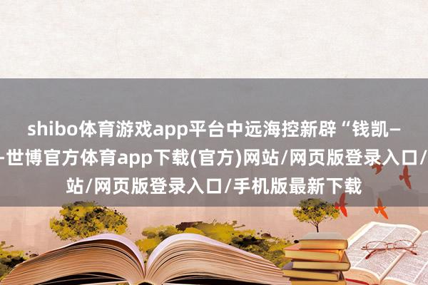 shibo体育游戏app平台中远海控新辟“钱凯—上海”直航航路-世博官方体育app下载(官方)网站/网页版登录入口/手机版最新下载
