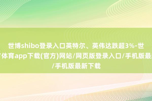 世博shibo登录入口英特尔、英伟达跌超3%-世博官方体育app下载(官方)网站/网页版登录入口/手机版最新下载