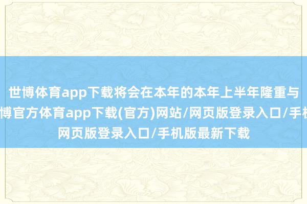 世博体育app下载将会在本年的本年上半年隆重与世界碰面-世博官方体育app下载(官方)网站/网页版登录入口/手机版最新下载