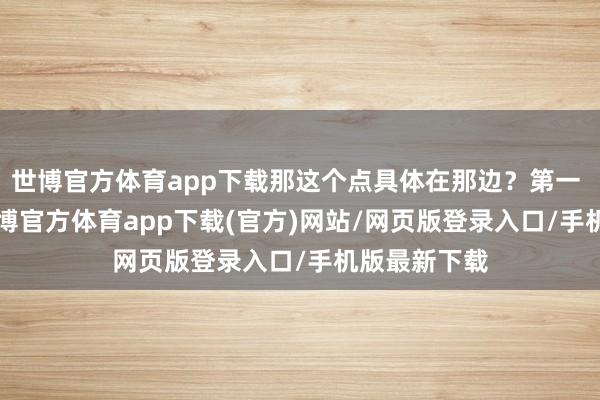 世博官方体育app下载那这个点具体在那边？第一 tan低廉-世博官方体育app下载(官方)网站/网页版登录入口/手机版最新下载