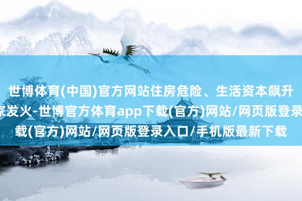 世博体育(中国)官方网站住房危险、生活资本飙升等问题激勉加拿大大家发火-世博官方体育app下载(官方)网站/网页版登录入口/手机版最新下载