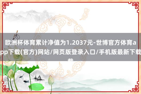 欧洲杯体育累计净值为1.2037元-世博官方体育app下载(官方)网站/网页版登录入口/手机版最新下载