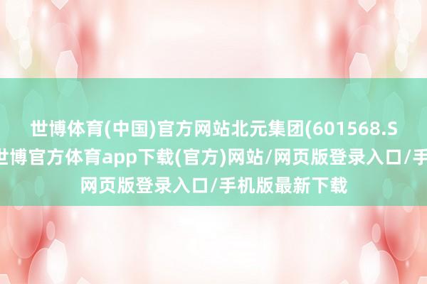 世博体育(中国)官方网站北元集团(601568.SH)发布公告-世博官方体育app下载(官方)网站/网页版登录入口/手机版最新下载