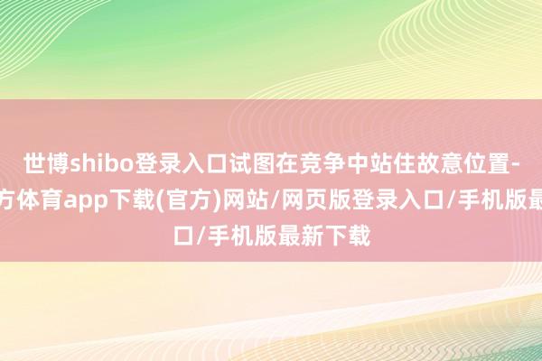 世博shibo登录入口试图在竞争中站住故意位置-世博官方体育app下载(官方)网站/网页版登录入口/手机版最新下载