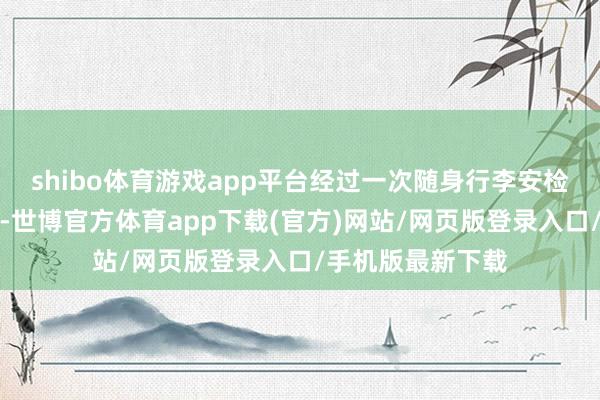shibo体育游戏app平台经过一次随身行李安检就不错恭候登机-世博官方体育app下载(官方)网站/网页版登录入口/手机版最新下载