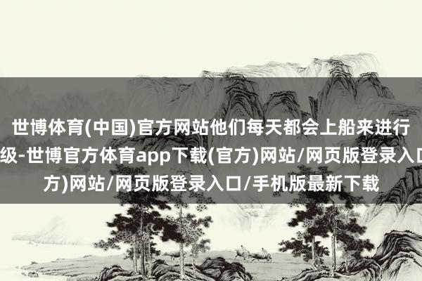 世博体育(中国)官方网站他们每天都会上船来进行兼容性的征战和升级-世博官方体育app下载(官方)网站/网页版登录入口/手机版最新下载